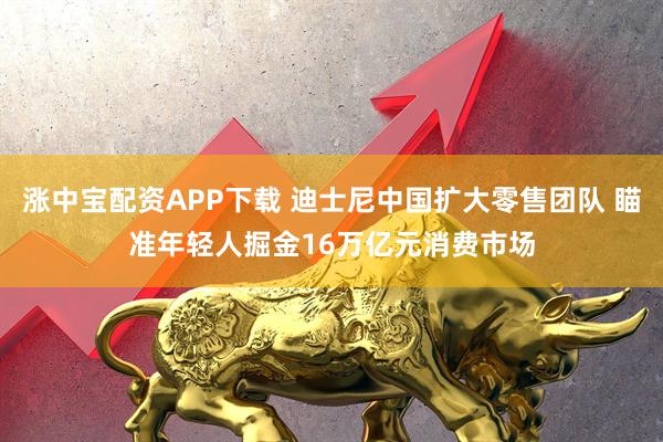 涨中宝配资APP下载 迪士尼中国扩大零售团队 瞄准年轻人掘金16万亿元消费市场