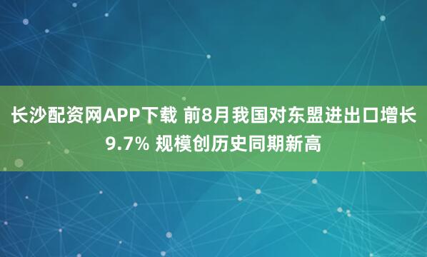 长沙配资网APP下载 前8月我国对东盟进出口增长9.7% 规模创历史同期新高