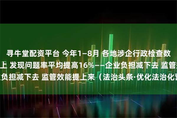 寻牛堂配资平台 今年1—8月 各地涉企行政检查数量同比普遍下降30%以上 发现问题率平均提高16%——企业负担减下去 监管效能提上来（法治头条·优化法治化营商环境）