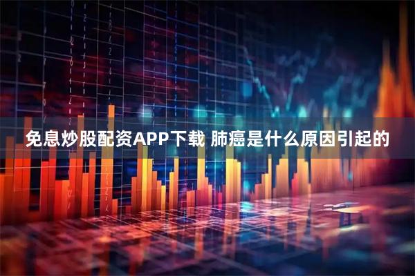 免息炒股配资APP下载 肺癌是什么原因引起的