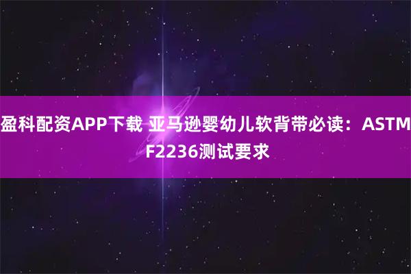盈科配资APP下载 亚马逊婴幼儿软背带必读：ASTM F2236测试要求