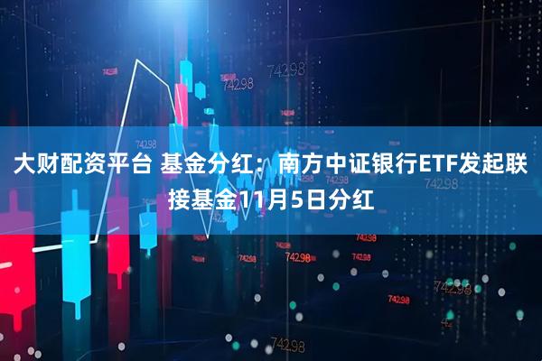 大财配资平台 基金分红：南方中证银行ETF发起联接基金11月5日分红