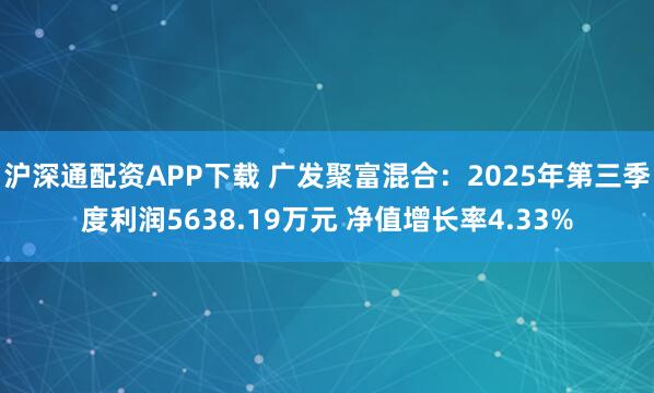 沪深通配资APP下载 广发聚富混合：2025年第三季度利润5638.19万元 净值增长率4.33%