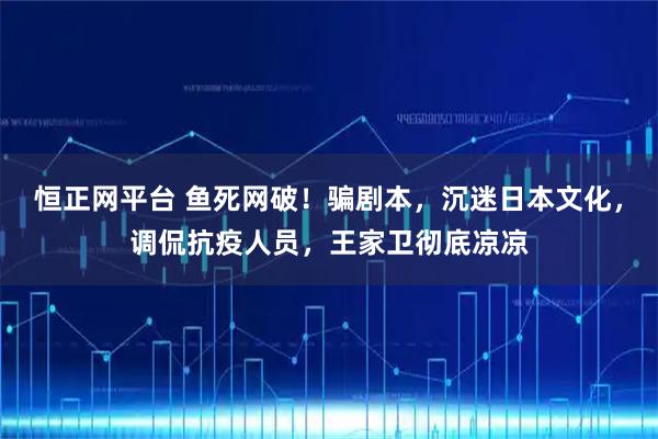 恒正网平台 鱼死网破！骗剧本，沉迷日本文化，调侃抗疫人员，王家卫彻底凉凉