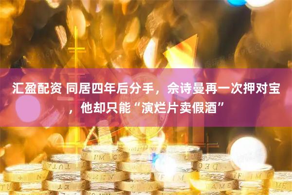汇盈配资 同居四年后分手，佘诗曼再一次押对宝，他却只能“演烂片卖假酒”