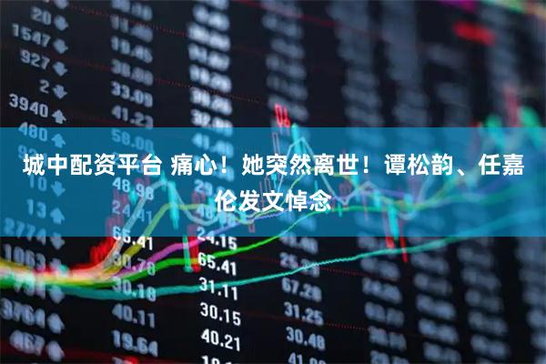 城中配资平台 痛心！她突然离世！谭松韵、任嘉伦发文悼念