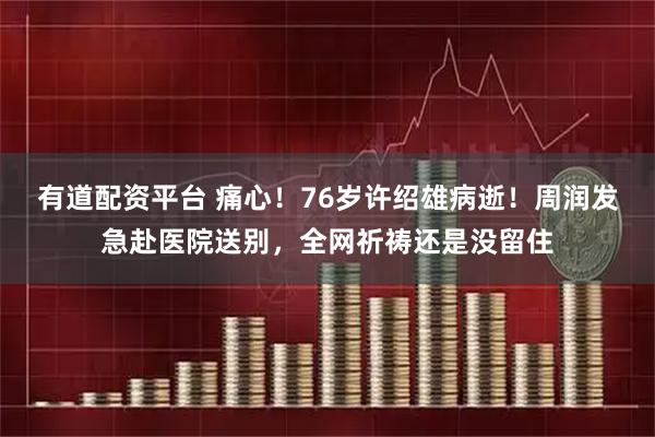 有道配资平台 痛心！76岁许绍雄病逝！周润发急赴医院送别，全网祈祷还是没留住
