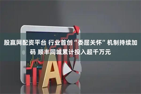 股赢网配资平台 行业首创“委屈关怀”机制持续加码 顺丰同城累计投入超千万元