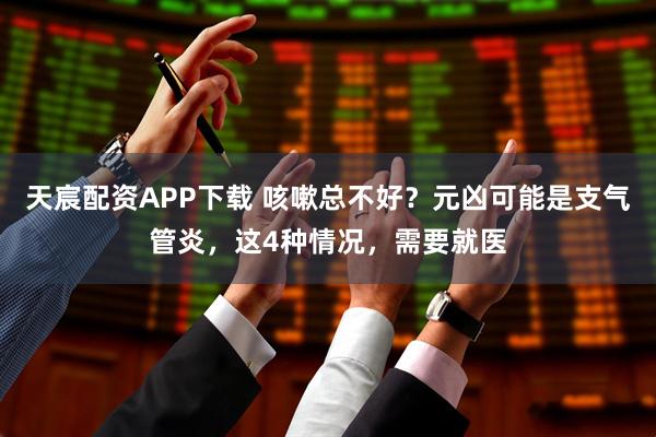 天宸配资APP下载 咳嗽总不好？元凶可能是支气管炎，这4种情况，需要就医