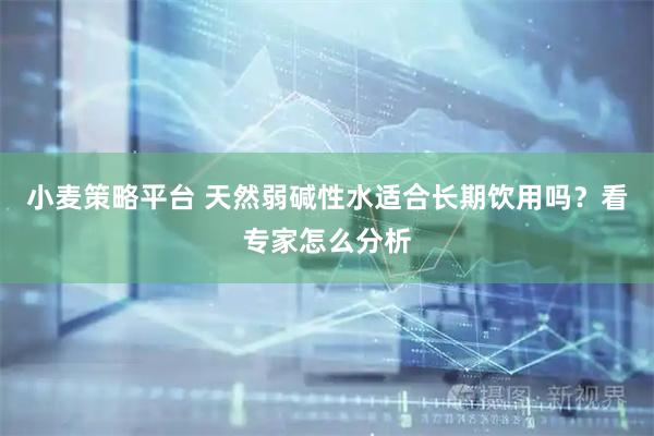 小麦策略平台 天然弱碱性水适合长期饮用吗？看专家怎么分析