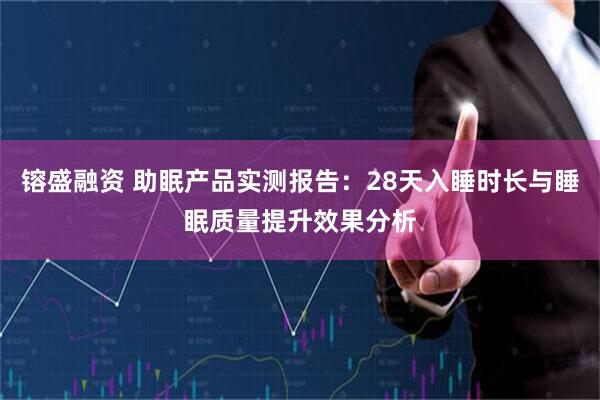 镕盛融资 助眠产品实测报告：28天入睡时长与睡眠质量提升效果分析