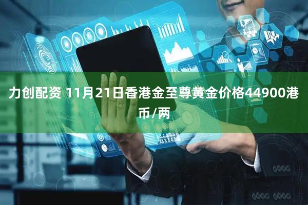 力创配资 11月21日香港金至尊黄金价格44900港币/两
