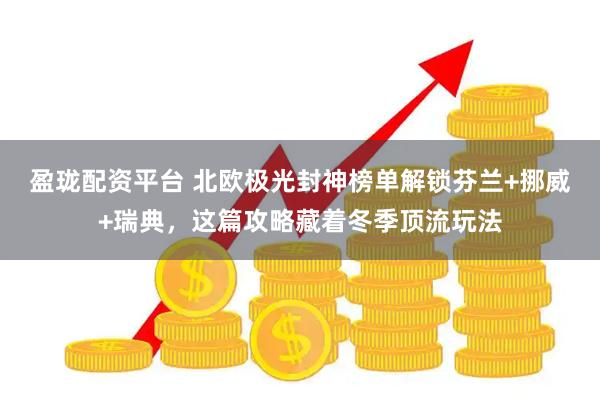 盈珑配资平台 北欧极光封神榜单解锁芬兰+挪威+瑞典，这篇攻略藏着冬季顶流玩法