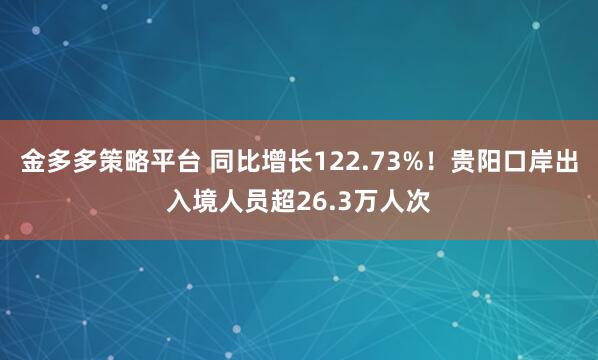 金多多策略平台 同比增长122.73%！贵阳口岸出入境人员超26.3万人次