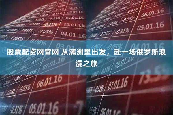 股票配资网官网 从满洲里出发，赴一场俄罗斯浪漫之旅