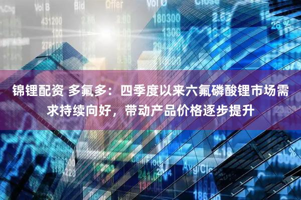 锦锂配资 多氟多：四季度以来六氟磷酸锂市场需求持续向好，带动产品价格逐步提升