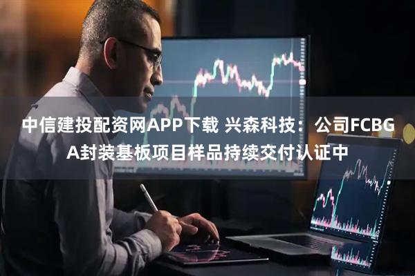 中信建投配资网APP下载 兴森科技：公司FCBGA封装基板项目样品持续交付认证中