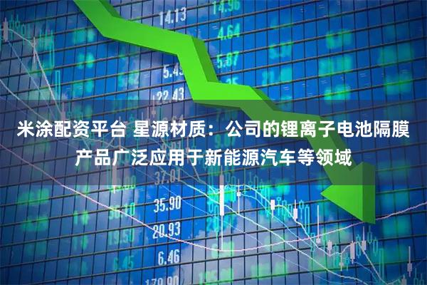 米涂配资平台 星源材质：公司的锂离子电池隔膜产品广泛应用于新能源汽车等领域