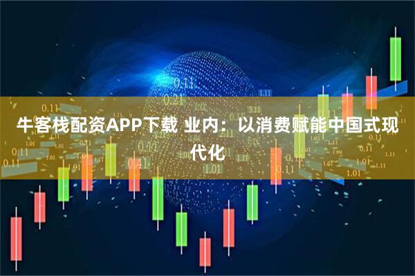 牛客栈配资APP下载 业内：以消费赋能中国式现代化