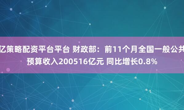 亿策略配资平台平台 财政部：前11个月全国一般公共预算收入200516亿元 同比增长0.8%