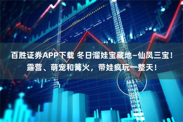 百胜证券APP下载 冬日溜娃宝藏地—仙凤三宝！露营、萌宠和篝火，带娃疯玩一整天！