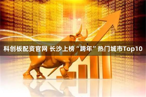 科创板配资官网 长沙上榜“跨年”热门城市Top10