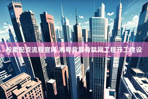 股票配资流程官网 湘粤背靠背联网工程开工建设