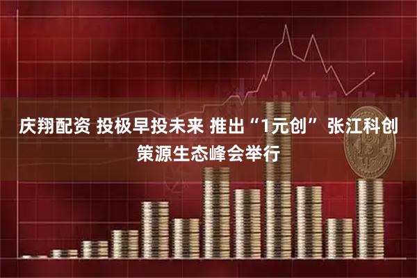 庆翔配资 投极早投未来 推出“1元创” 张江科创策源生态峰会举行