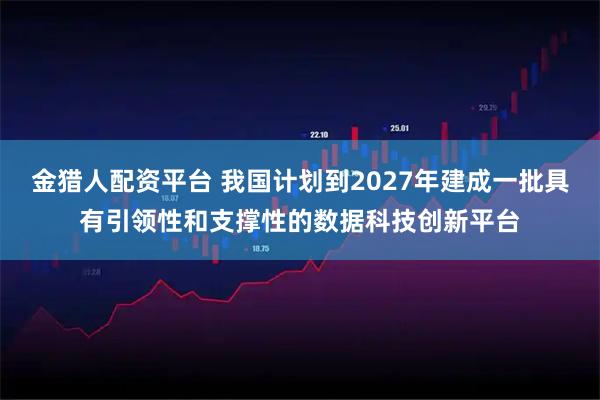 金猎人配资平台 我国计划到2027年建成一批具有引领性和支撑性的数据科技创新平台