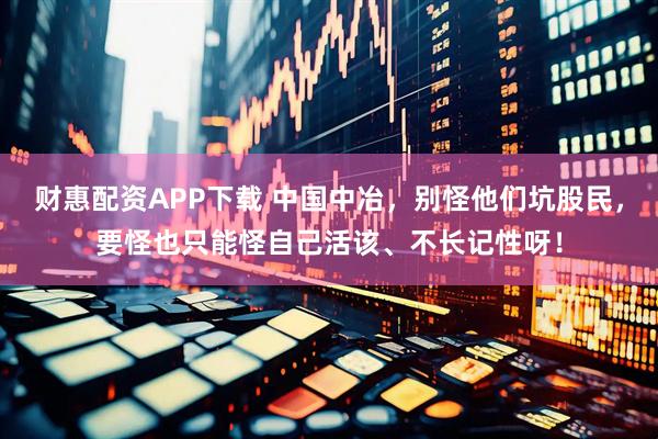 财惠配资APP下载 中国中冶，别怪他们坑股民，要怪也只能怪自己活该、不长记性呀！