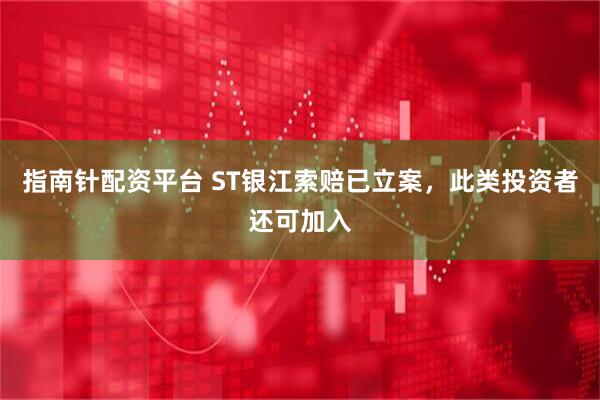 指南针配资平台 ST银江索赔已立案，此类投资者还可加入