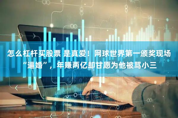 怎么杠杆买股票 是真爱！网球世界第一颁奖现场“逼婚”，年赚两亿却甘愿为他被骂小三