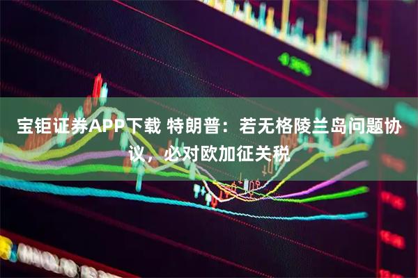 宝钜证券APP下载 特朗普：若无格陵兰岛问题协议，必对欧加征关税