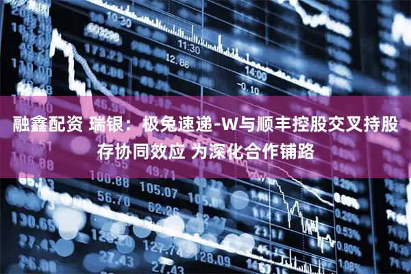 融鑫配资 瑞银：极兔速递-W与顺丰控股交叉持股存协同效应 为深化合作铺路