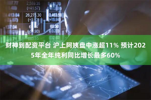 财神到配资平台 沪上阿姨盘中涨超11% 预计2025年全年纯利同比增长最多60%