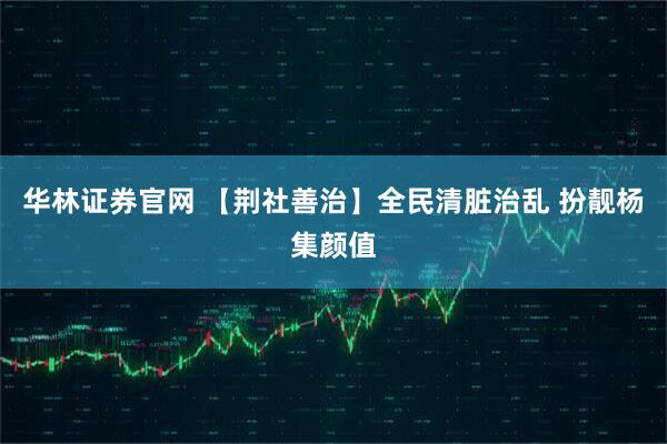 华林证券官网 【荆社善治】全民清脏治乱 扮靓杨集颜值