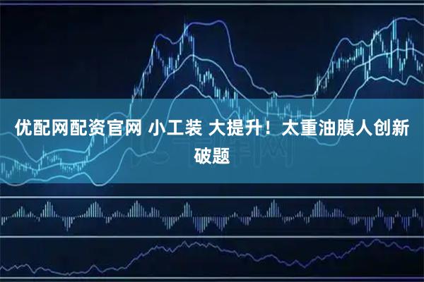 优配网配资官网 小工装 大提升！太重油膜人创新破题