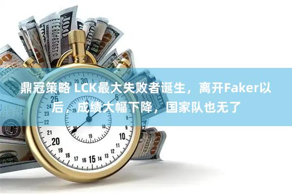 鼎冠策略 LCK最大失败者诞生，离开Faker以后，成绩大幅下降，国家队也无了