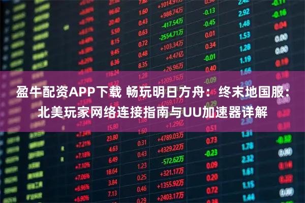 盈牛配资APP下载 畅玩明日方舟：终末地国服：北美玩家网络连接指南与UU加速器详解