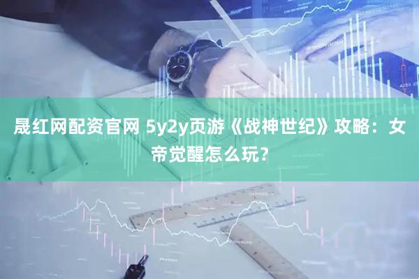 晟红网配资官网 5y2y页游《战神世纪》攻略：女帝觉醒怎么玩？