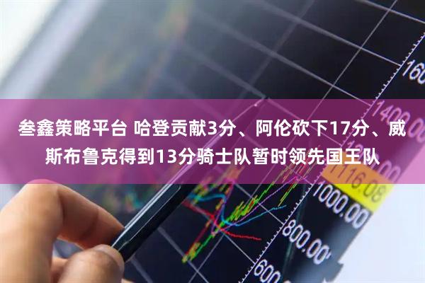 叁鑫策略平台 哈登贡献3分、阿伦砍下17分、威斯布鲁克得到13分骑士队暂时领先国王队