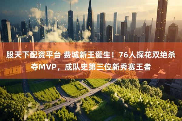 股天下配资平台 费城新王诞生！76人探花双绝杀夺MVP，成队史第三位新秀赛王者