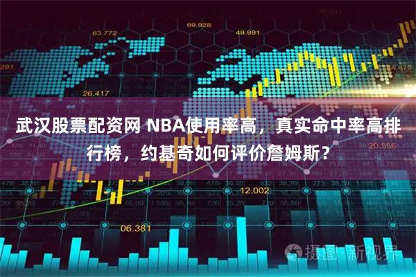武汉股票配资网 NBA使用率高，真实命中率高排行榜，约基奇如何评价詹姆斯？