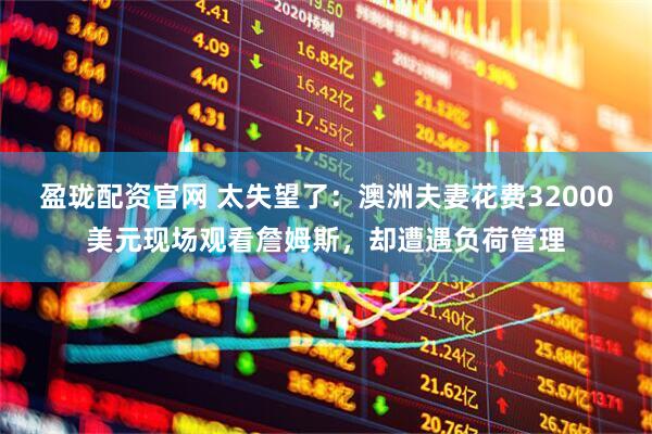 盈珑配资官网 太失望了：澳洲夫妻花费32000美元现场观看詹姆斯，却遭遇负荷管理