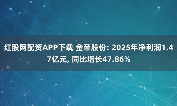 红股网配资APP下载 金帝股份: 2025年净利润1.47亿元, 同比增长47.86%