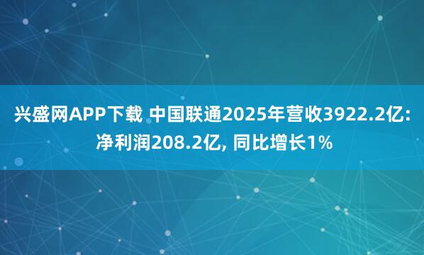 兴盛网APP下载 中国联通2025年营收3922.2亿: 净利润208.2亿, 同比增长1%