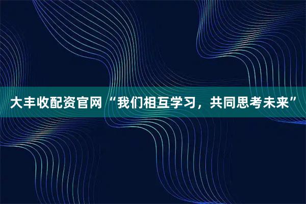 大丰收配资官网 “我们相互学习，共同思考未来”