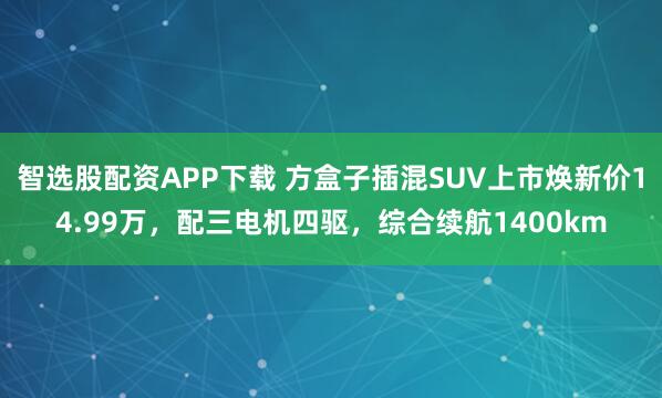 智选股配资APP下载 方盒子插混SUV上市焕新价14.99万，配三电机四驱，综合续航1400km