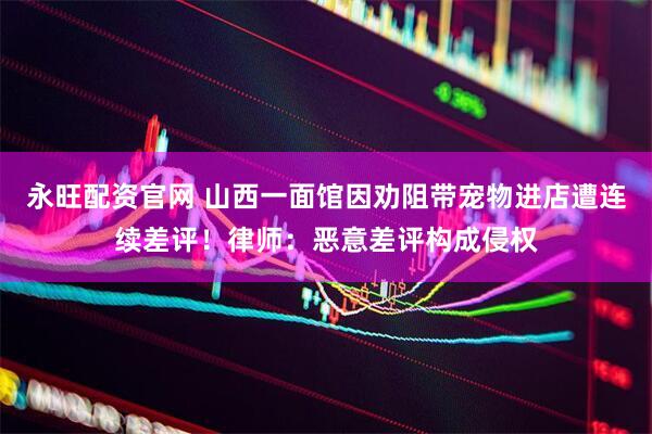永旺配资官网 山西一面馆因劝阻带宠物进店遭连续差评！律师：恶意差评构成侵权