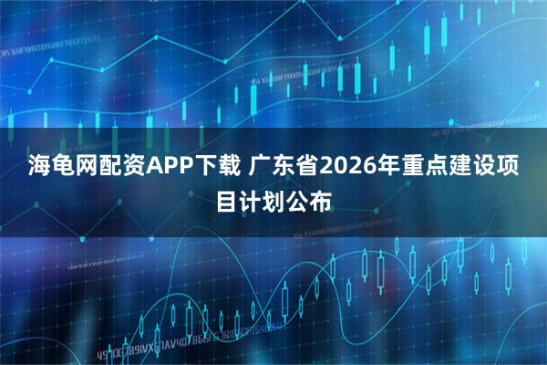 海龟网配资APP下载 广东省2026年重点建设项目计划公布